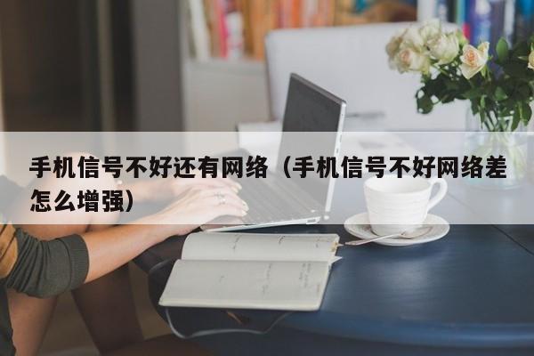 手机信号不好还有网络（手机信号不好网络差怎么增强）