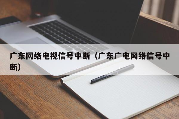 广东网络电视信号中断（广东广电网络信号中断）