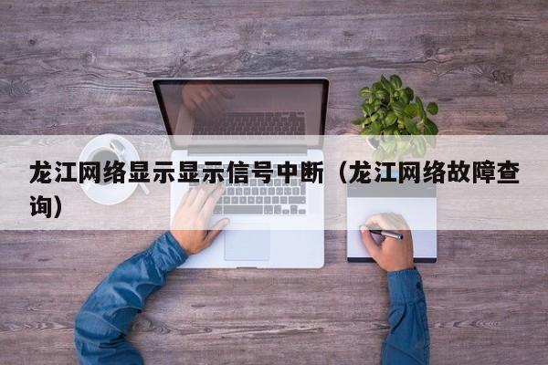 龙江网络显示显示信号中断（龙江网络故障查询）