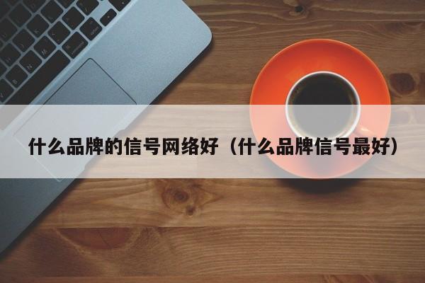 什么品牌的信号网络好（什么品牌信号最好）