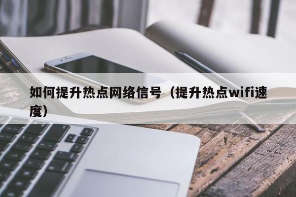 如何提升热点网络信号（提升热点wifi速度）