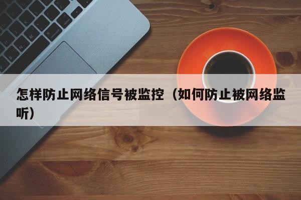 怎样防止网络信号被监控（如何防止被网络监听）