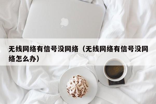 无线网络有信号没网络（无线网络有信号没网络怎么办）