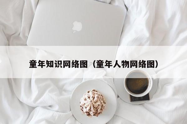 童年知识网络图（童年人物网络图）