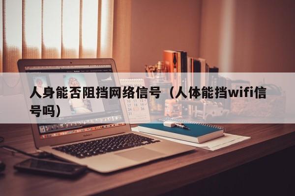 人身能否阻挡网络信号（人体能挡wifi信号吗）