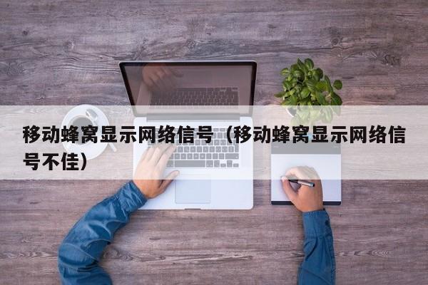 移动蜂窝显示网络信号（移动蜂窝显示网络信号不佳）