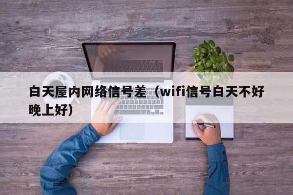 白天屋内网络信号差（wifi信号白天不好晚上好）