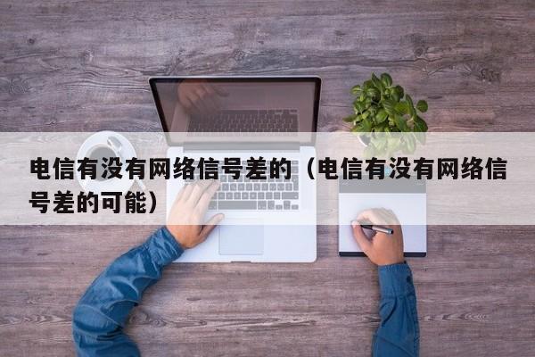 电信有没有网络信号差的（电信有没有网络信号差的可能）