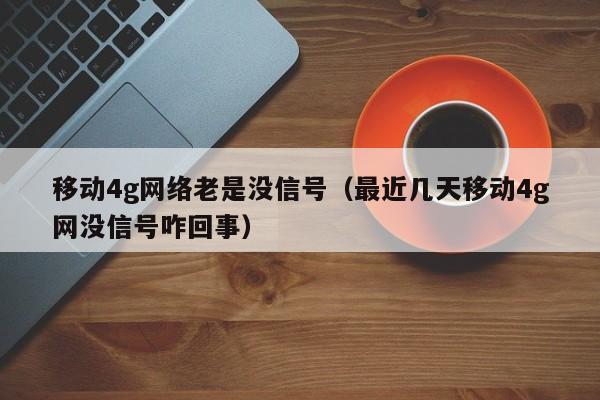 移动4g网络老是没信号（最近几天移动4g网没信号咋回事）