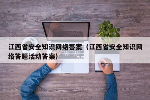 江西省安全知识网络答案（江西省安全知识网络答题活动答案）