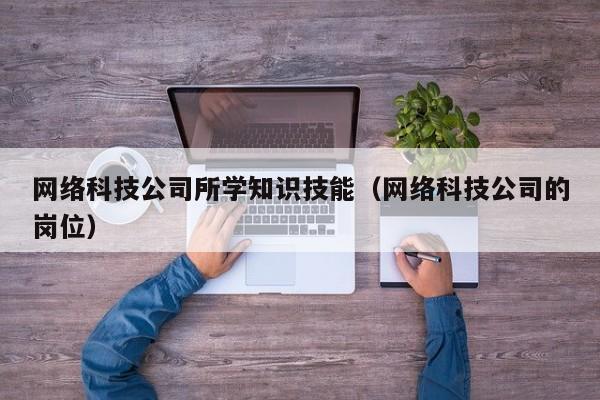 网络科技公司所学知识技能（网络科技公司的岗位）