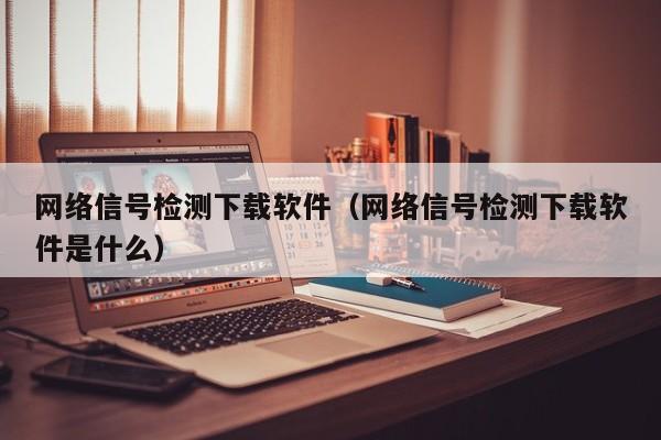 网络信号检测下载软件（网络信号检测下载软件是什么）