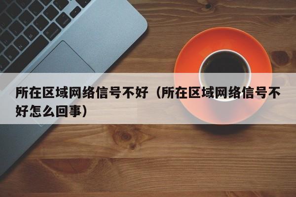 所在区域网络信号不好（所在区域网络信号不好怎么回事）