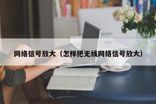 网络信号放大（怎样把无线网络信号放大）