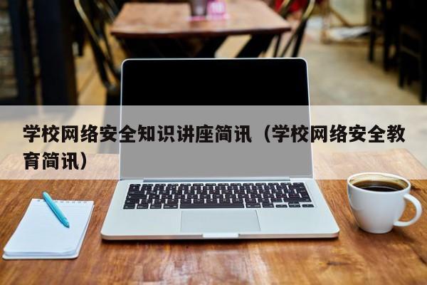 学校网络安全知识讲座简讯（学校网络安全教育简讯）