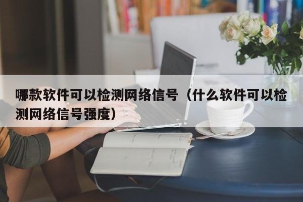 哪款软件可以检测网络信号（什么软件可以检测网络信号强度）