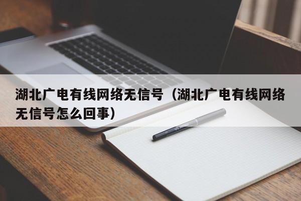 湖北广电有线网络无信号（湖北广电有线网络无信号怎么回事）