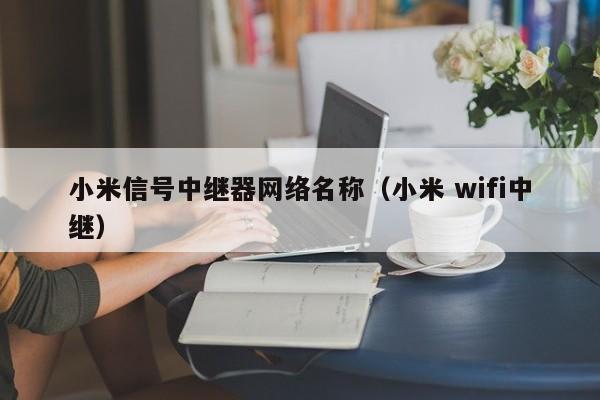 小米信号中继器网络名称（小米 wifi中继）