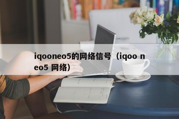 iqooneo5的网络信号（iqoo neo5 网络）