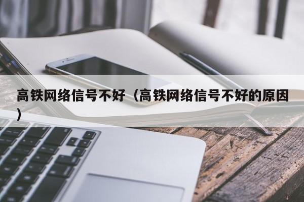 高铁网络信号不好（高铁网络信号不好的原因）