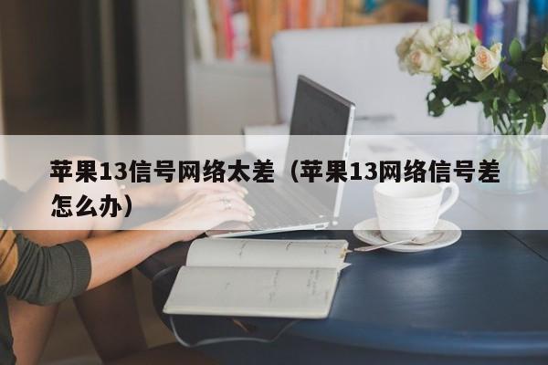 苹果13信号网络太差（苹果13网络信号差怎么办）