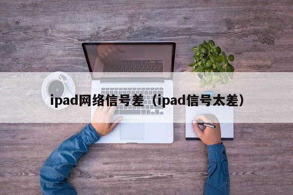 ipad网络信号差（ipad信号太差）