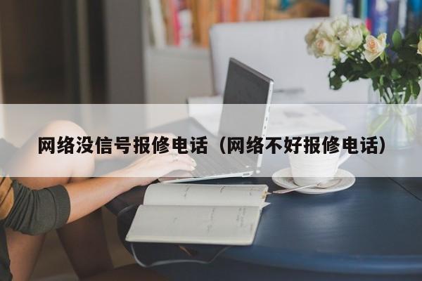 网络没信号报修电话（网络不好报修电话）