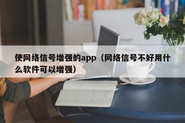 使网络信号增强的app（网络信号不好用什么软件可以增强）