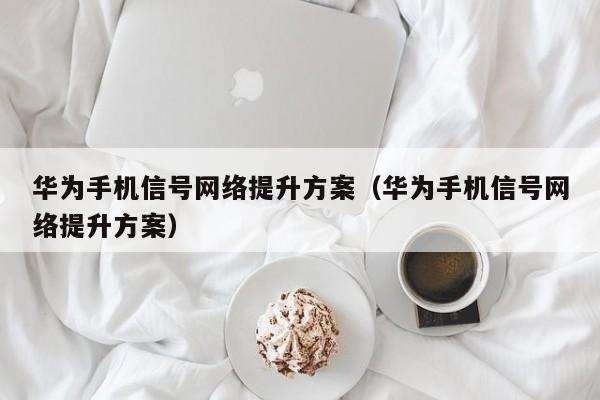 华为手机信号网络提升方案（华为手机信号网络提升方案）