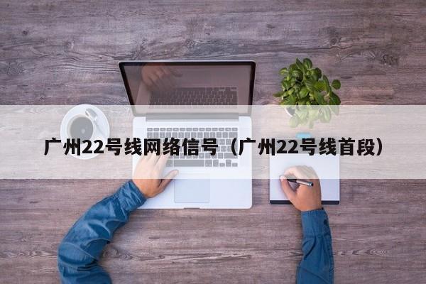 广州22号线网络信号（广州22号线首段）