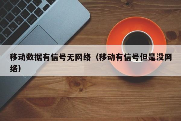 移动数据有信号无网络（移动有信号但是没网络）