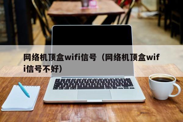 网络机顶盒wifi信号（网络机顶盒wifi信号不好）