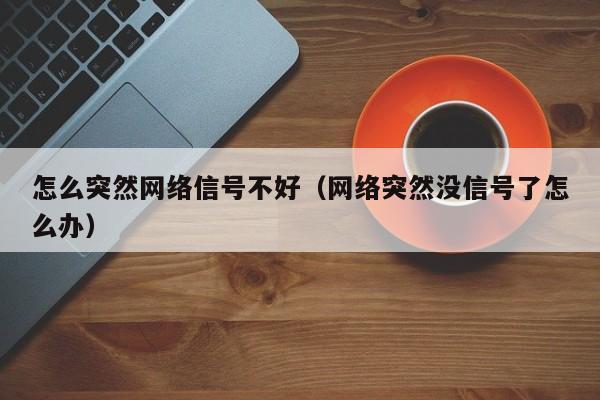 怎么突然网络信号不好（网络突然没信号了怎么办）