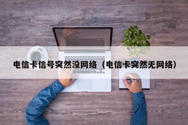 电信卡信号突然没网络（电信卡突然无网络）