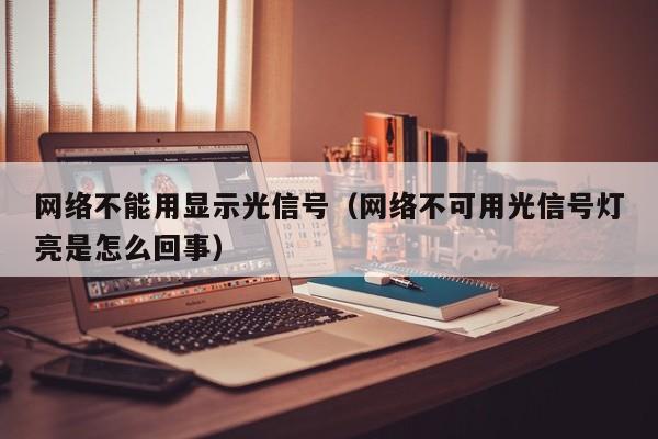 网络不能用显示光信号（网络不可用光信号灯亮是怎么回事）