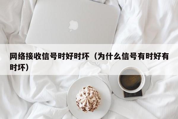 网络接收信号时好时坏（为什么信号有时好有时坏）