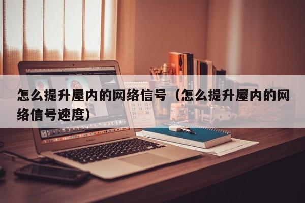 怎么提升屋内的网络信号（怎么提升屋内的网络信号速度）