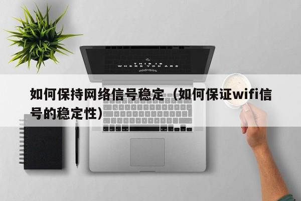 如何保持网络信号稳定（如何保证wifi信号的稳定性）