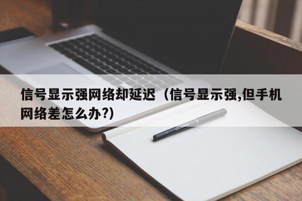 信号显示强网络却延迟（信号显示强,但手机网络差怎么办?）