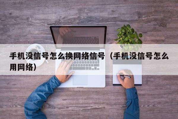 手机没信号怎么换网络信号（手机没信号怎么用网络）