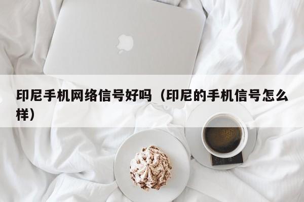 印尼手机网络信号好吗（印尼的手机信号怎么样）