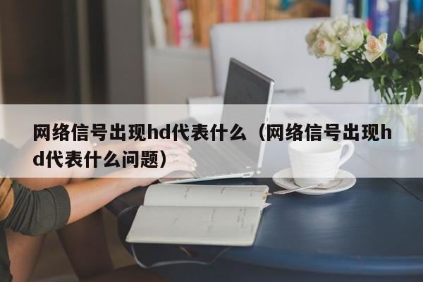 网络信号出现hd代表什么（网络信号出现hd代表什么问题）