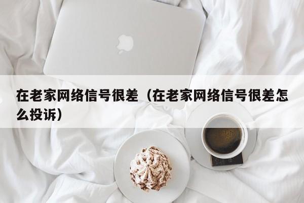 在老家网络信号很差（在老家网络信号很差怎么投诉）