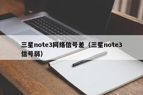 三星note3网络信号差（三星note3信号弱）