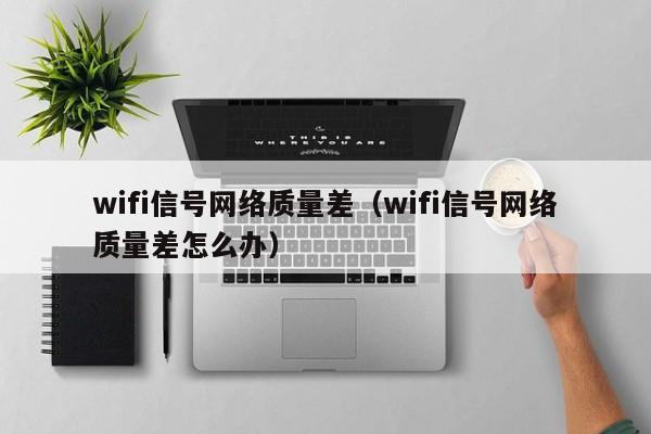 wifi信号网络质量差（wifi信号网络质量差怎么办）