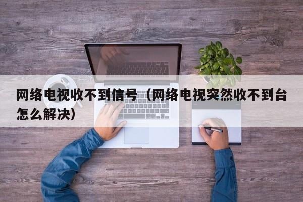 网络电视收不到信号（网络电视突然收不到台怎么解决）