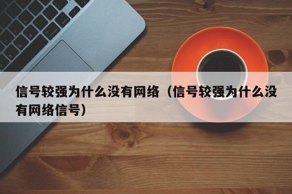 信号较强为什么没有网络（信号较强为什么没有网络信号）