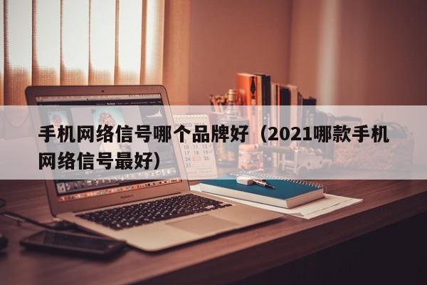 手机网络信号哪个品牌好（2021哪款手机网络信号最好）