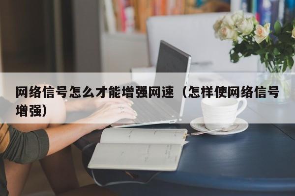 网络信号怎么才能增强网速（怎样使网络信号增强）