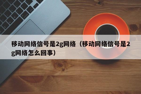 移动网络信号是2g网络（移动网络信号是2g网络怎么回事）